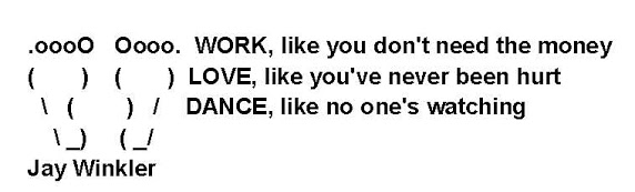 Work like you don;t need the money, love like youve never been hurt, dance like no one is watching Jay Winkler signature